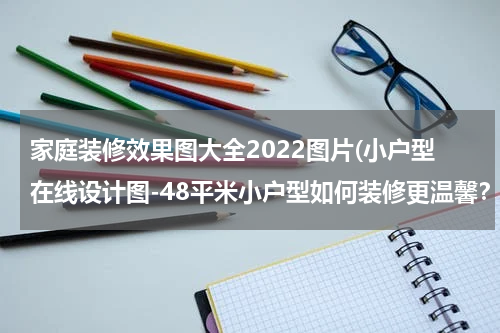 家庭装修效果图大全2022图片(小户型在线设计图-48平米小户型如何装修更温馨？（附效果图）)
