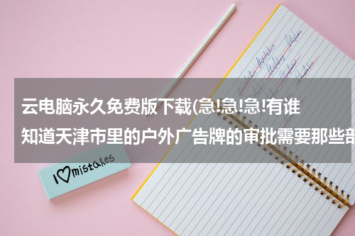 云电脑永久免费版下载(急!急!急!有谁知道天津市里的户外广告牌的审批需要那些部门的手续??????)