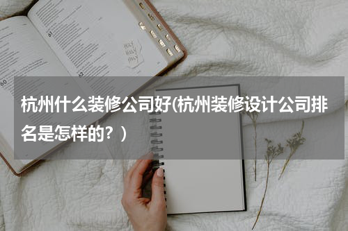 杭州什么装修公司好(杭州装修设计公司排名是怎样的？)