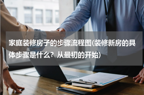 家庭装修房子的步骤流程图(装修新房的具体步骤是什么？从最初的开始)