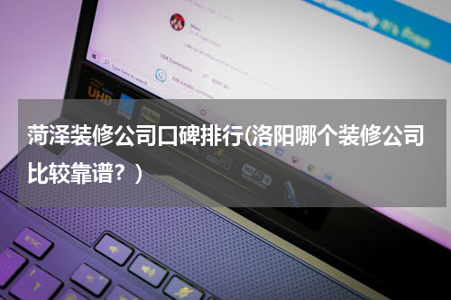 菏泽装修公司口碑排行(洛阳哪个装修公司比较靠谱？)