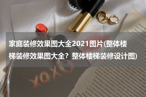 家庭装修效果图大全2021图片(整体楼梯装修效果图大全？整体楼梯装修设计图)