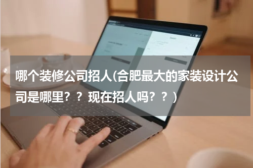 哪个装修公司招人(合肥最大的家装设计公司是哪里？？现在招人吗？？)