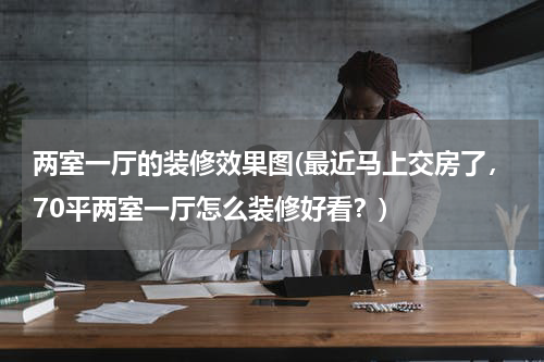 两室一厅的装修效果图(最近马上交房了，70平两室一厅怎么装修好看？)