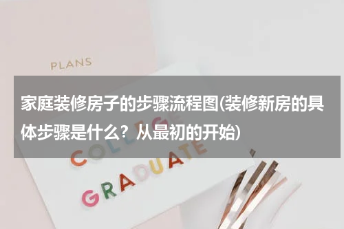 家庭装修房子的步骤流程图(装修新房的具体步骤是什么？从最初的开始)
