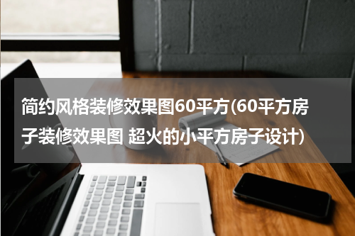 简约风格装修效果图60平方(60平方房子装修效果图 超火的小平方房子设计)