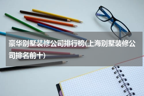 豪华别墅装修公司排行榜(上海别墅装修公司排名前十)