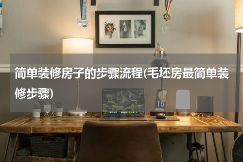 简单装修房子的步骤流程(毛坯房最简单装修步骤)