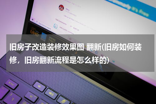 旧房子改造装修效果图 翻新(旧房如何装修，旧房翻新流程是怎么样的)