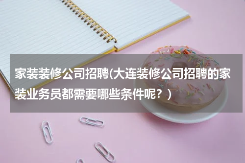 家装装修公司招聘(大连装修公司招聘的家装业务员都需要哪些条件呢？)