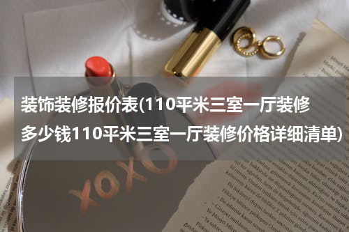 装饰装修报价表(110平米三室一厅装修多少钱110平米三室一厅装修价格详细清单)