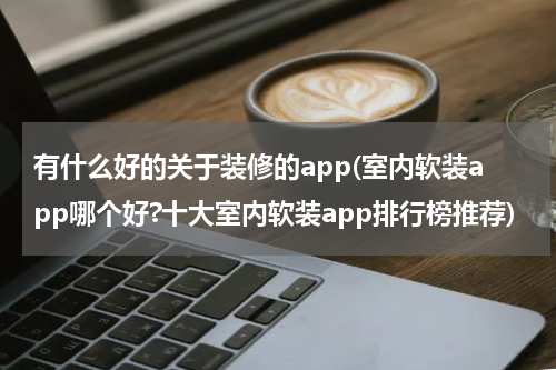 有什么好的关于装修的app(室内软装app哪个好?十大室内软装app排行榜推荐)