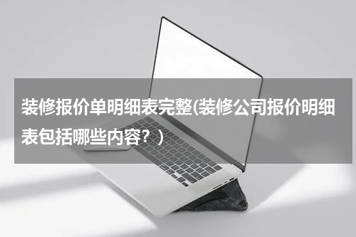 装修报价单明细表完整(装修公司报价明细表包括哪些内容？)