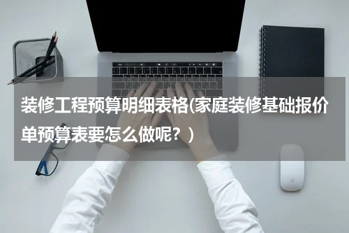 装修工程预算明细表格(家庭装修基础报价单预算表要怎么做呢？)