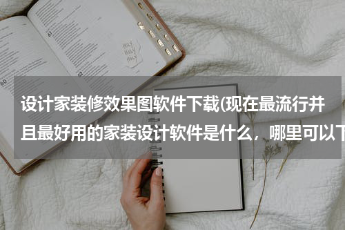 设计家装修效果图软件下载(现在最流行并且最好用的家装设计软件是什么,哪里可以下载到?)