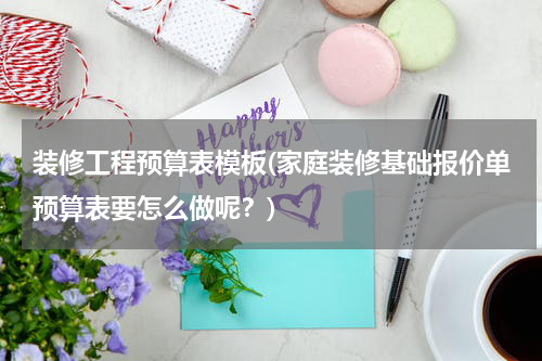 装修工程预算表模板(家庭装修基础报价单预算表要怎么做呢？)