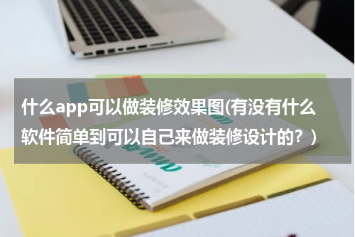什么app可以做装修效果图(有没有什么软件简单到可以自己来做装修设计的?)