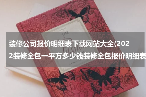 装修公司报价明细表下载网站大全(2022装修全包一平方多少钱装修全包报价明细表2022)
