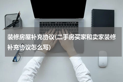 装修房屋补充协议(二手房买家和卖家装修补充协议怎么写)