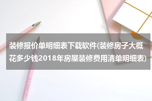 装修报价单明细表下载软件(装修房子大概花多少钱2018年房屋装修费用清单明细表)