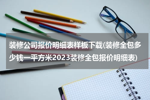 装修公司报价明细表样板下载(装修全包多少钱一平方米2023装修全包报价明细表)