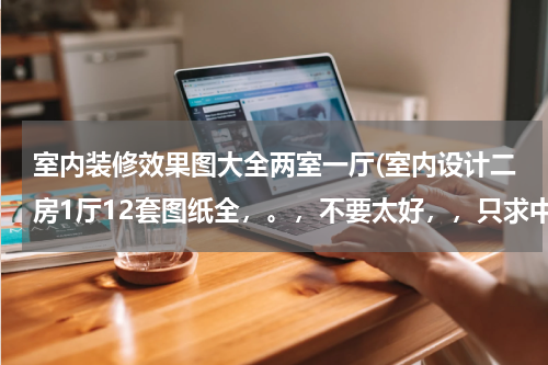 室内装修效果图大全两室一厅(室内设计二房1厅12套图纸全，。，不要太好，，只求中等)