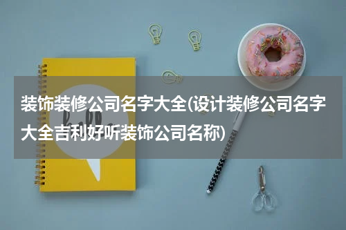 装饰装修公司名字大全(设计装修公司名字大全吉利好听装饰公司名称)