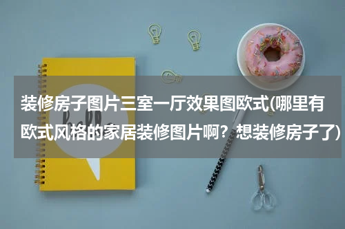 装修房子图片三室一厅效果图欧式(哪里有欧式风格的家居装修图片啊？想装修房子了)