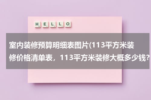 室内装修预算明细表图片(113平方米装修价格清单表，113平方米装修大概多少钱？)