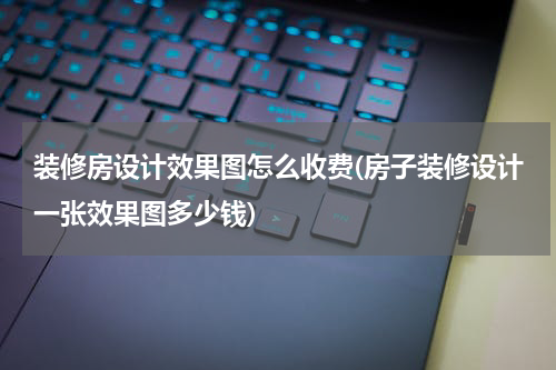 装修房设计效果图怎么收费(房子装修设计一张效果图多少钱)