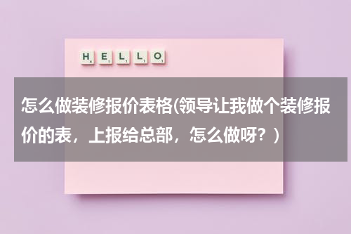 怎么做装修报价表格(领导让我做个装修报价的表,上报给总部,怎么做呀?)