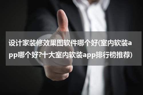 设计家装修效果图软件哪个好(室内软装app哪个好?十大室内软装app排行榜推荐)