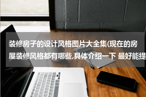 装修房子的设计风格图片大全集(现在的房屋装修风格都有哪些,具体介绍一下 最好能提供风格效果图)