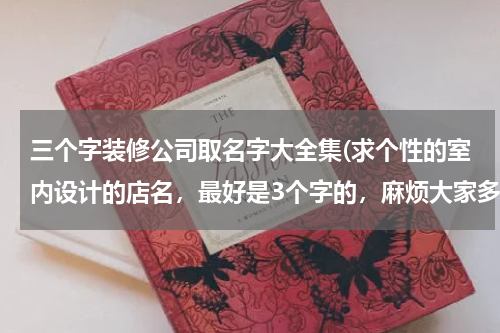 三个字装修公司取名字大全集(求个性的室内设计的店名,最好是3个字的,麻烦大家多帮帮忙,很急的,谢谢了)