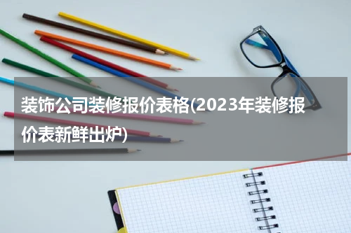装饰公司装修报价表格(2023年装修报价表新鲜出炉)