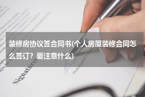 装修房协议签合同书(个人房屋装修合同怎么签订？要注意什么)