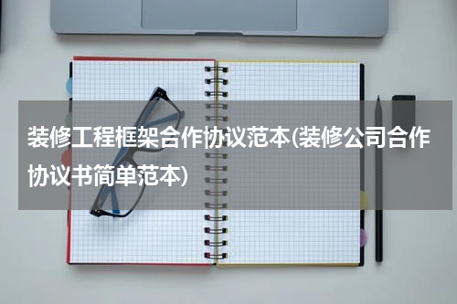 装修工程框架合作协议范本(装修公司合作协议书简单范本)