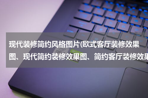 现代装修简约风格图片(欧式客厅装修效果图、现代简约装修效果图、简约客厅装修效果图？)
