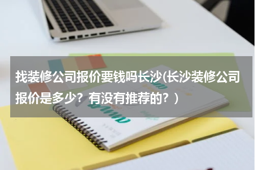 找装修公司报价要钱吗长沙(长沙装修公司报价是多少?有没有推荐的?)