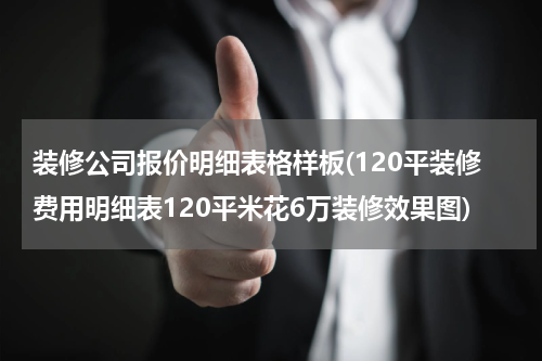 装修公司报价明细表格样板(120平装修费用明细表120平米花6万装修效果图)
