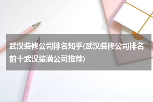 武汉装修公司排名知乎(武汉装修公司排名前十武汉装潢公司推荐)