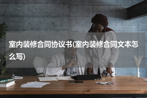 室内装修合同协议书(室内装修合同文本怎么写)