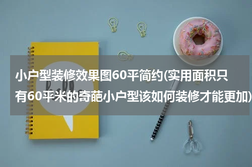 小户型装修效果图60平简约(实用面积只有60平米的奇葩小户型该如何装修才能更加)
