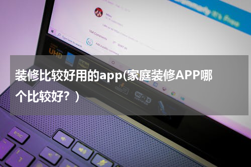 装修比较好用的app(家庭装修APP哪个比较好？)