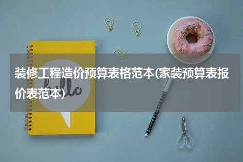 装修工程造价预算表格范本(家装预算表报价表范本)