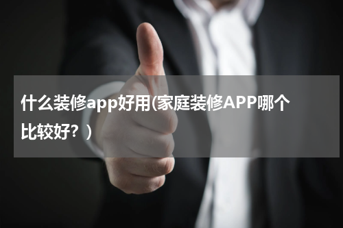 什么装修app好用(家庭装修APP哪个比较好?)