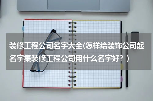 装修工程公司名字大全(怎样给装饰公司起名字集装修工程公司用什么名字好？)