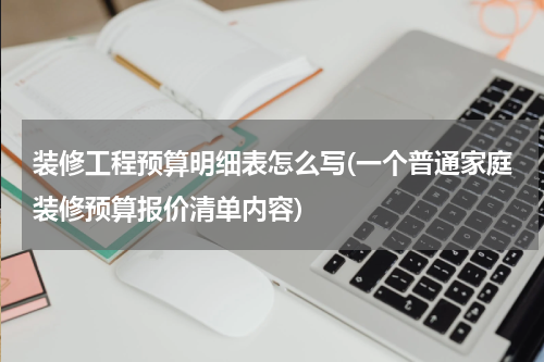 装修工程预算明细表怎么写(一个普通家庭装修预算报价清单内容)