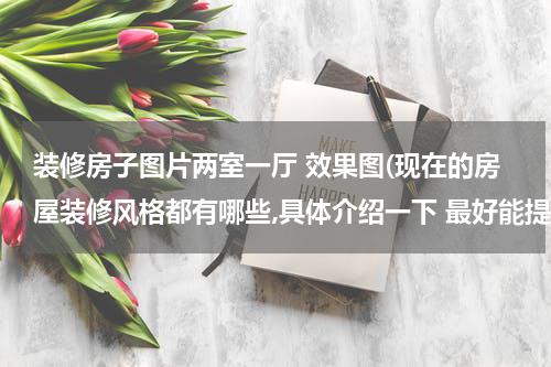 装修房子图片两室一厅 效果图(现在的房屋装修风格都有哪些,具体介绍一下 最好能提供风格效果图)