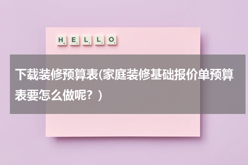下载装修预算表(家庭装修基础报价单预算表要怎么做呢？)